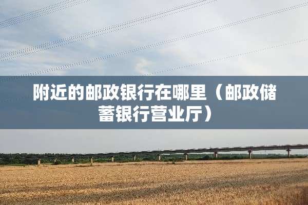 附近的邮政银行在哪里(邮政储蓄银行营业厅) 附近的邮政银行在哪里(邮政储蓄银行营业厅)