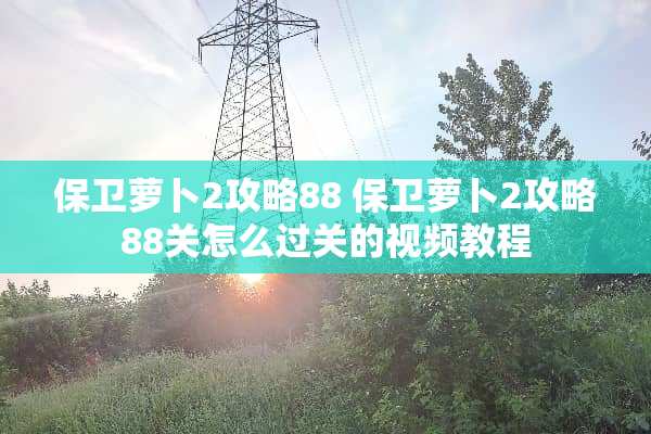 保卫萝卜2攻略88 保卫萝卜2攻略88关怎么过关的视频教程