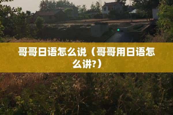 哥哥日语怎么说(哥哥用日语怎么讲?) 哥哥日语怎么说(哥哥用日语怎么讲?)