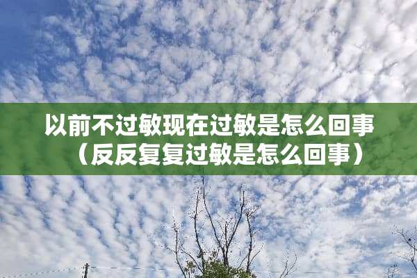 以前不过敏现在过敏是怎么回事(反反复复过敏是怎么回事) 以前不过敏现在过敏是怎么回事(反反复复过敏是怎么回事)