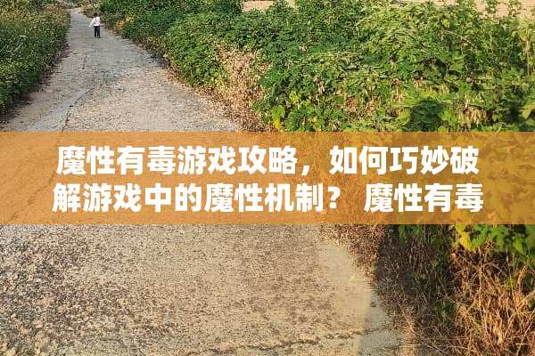 魔性有毒游戏攻略,如何巧妙**游戏中的魔性机制? 魔性有毒游戏攻略 魔性有毒游戏攻略,如何巧妙**游戏中的魔性机制? 魔性有毒游戏攻略