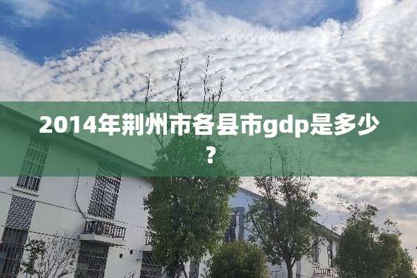 2014年荆州市各县市gdp是多少？