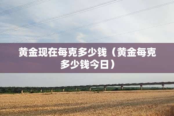黄金现在每克多少钱(黄金每克多少钱今日) 黄金现在每克多少钱(黄金每克多少钱今日)