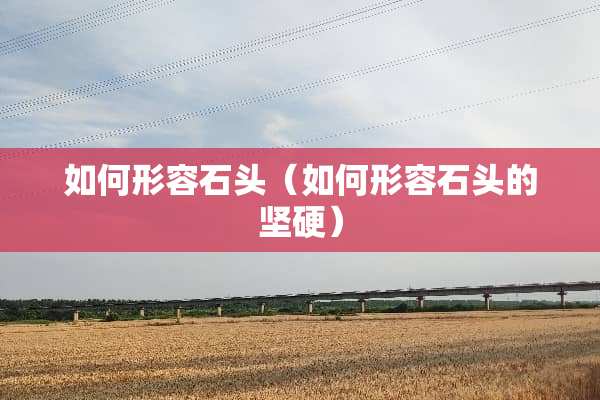 如何形容石头(如何形容石头的坚硬) 如何形容石头(如何形容石头的坚硬)