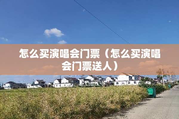 怎么买演唱会门票(怎么买演唱会门票送人) 怎么买演唱会门票(怎么买演唱会门票送人)