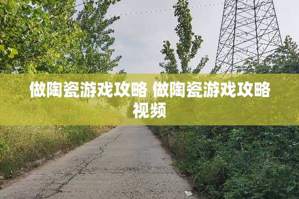 做陶瓷游戏攻略 做陶瓷游戏攻略视频 做陶瓷游戏攻略 做陶瓷游戏攻略视频