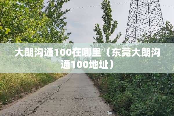 大朗沟通100在哪里(东莞大朗沟通100地址) 大朗沟通100在哪里(东莞大朗沟通100地址)