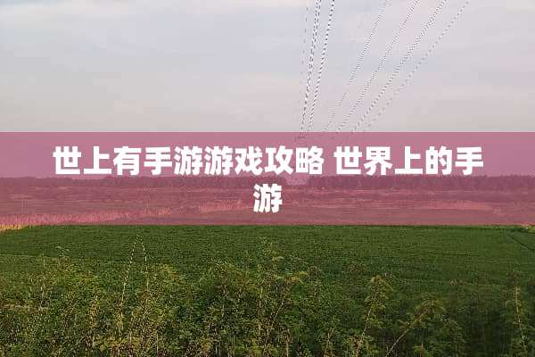 世上有手游游戏攻略 世界上的手游 世上有手游游戏攻略 世界上的手游