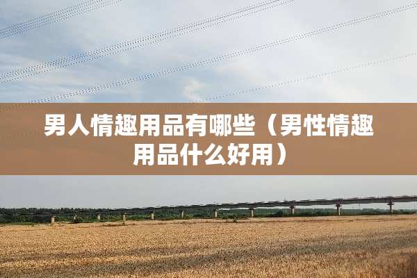 男人****有哪些(男性****什么好用) 男人****有哪些(男性****什么好用)