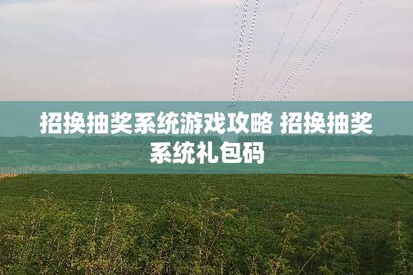 招换抽奖系统游戏攻略 招换抽奖系统礼包码 招换抽奖系统游戏攻略 招换抽奖系统礼包码