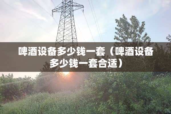啤酒设备多少钱一套(啤酒设备多少钱一套合适) 啤酒设备多少钱一套(啤酒设备多少钱一套合适)
