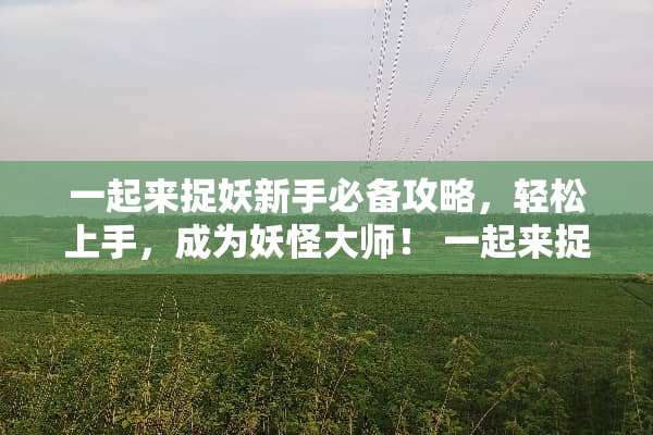 一起来捉妖新手必备攻略,轻松上手,成为妖怪大师! 一起来捉妖攻略 一起来捉妖新手必备攻略,轻松上手,成为妖怪大师! 一起来捉妖攻略
