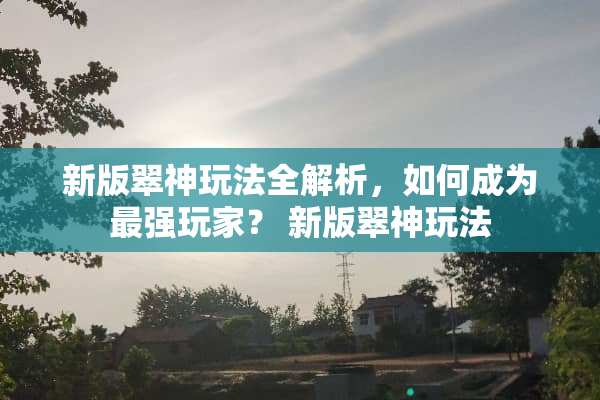 新版翠神玩法全解析,如何成为最强玩家? 新版翠神玩法 新版翠神玩法全解析,如何成为最强玩家? 新版翠神玩法