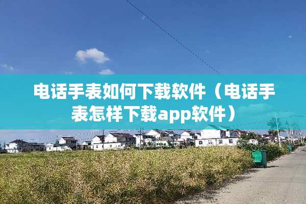 电话手表如何下载软件(电话手表怎样下载app软件) 电话手表如何下载软件(电话手表怎样下载app软件)