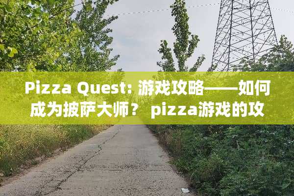 Pizza Quest: 游戏攻略——如何成为披萨大师? pizza游戏的攻略 Pizza Quest: 游戏攻略——如何成为披萨大师? pizza游戏的攻略