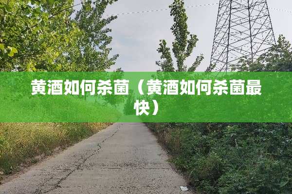 黄酒如何杀菌(黄酒如何杀菌最快) 黄酒如何杀菌(黄酒如何杀菌最快)