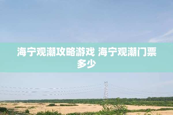 海宁观潮攻略游戏 海宁观潮门票多少 海宁观潮攻略游戏 海宁观潮门票多少