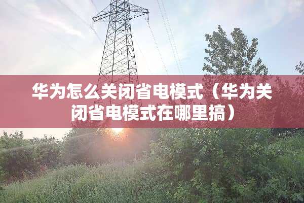 华为怎么关闭省电模式(华为关闭省电模式在哪里搞) 华为怎么关闭省电模式(华为关闭省电模式在哪里搞)