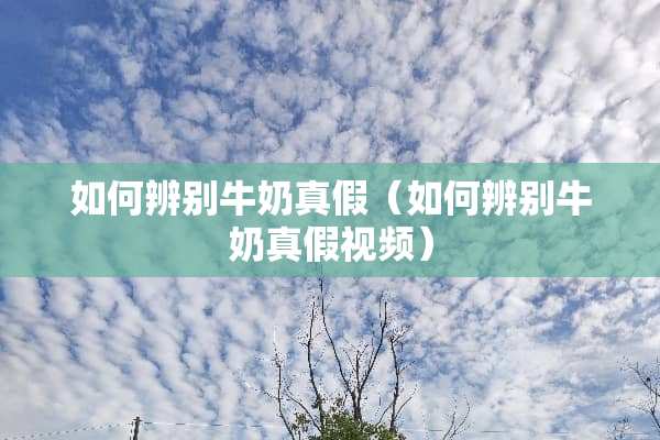 如何辨别牛奶真假(如何辨别牛奶真假视频) 如何辨别牛奶真假(如何辨别牛奶真假视频)