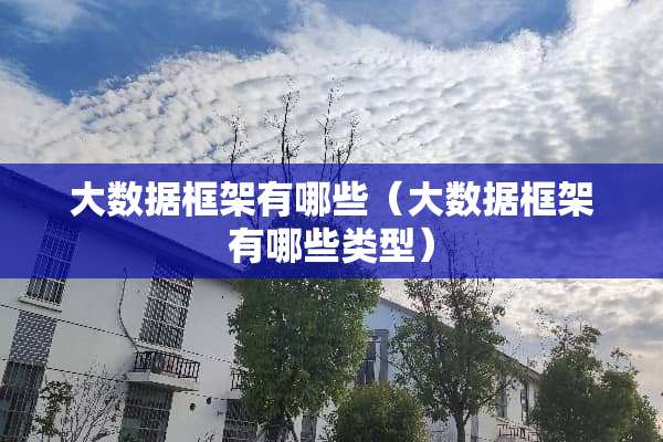 大数据框架有哪些(大数据框架有哪些类型) 大数据框架有哪些(大数据框架有哪些类型)