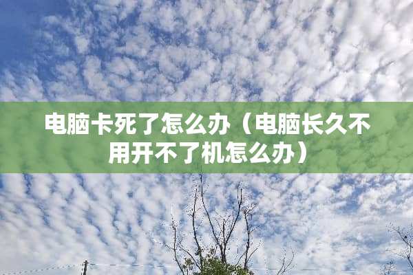 电脑卡死了怎么办(电脑长久不用开不了机怎么办) 电脑卡死了怎么办(电脑长久不用开不了机怎么办)