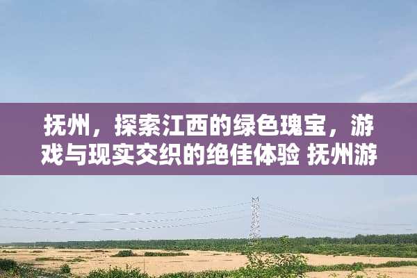 抚州,探索江西的绿色瑰宝,游戏与现实交织的绝佳体验 抚州游玩攻略游戏推荐 抚州,探索江西的绿色瑰宝,游戏与现实交织的绝佳体验 抚州游玩攻略游戏推荐