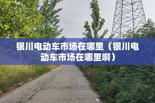 银川电动车市场在哪里(银川电动车市场在哪里啊) 银川电动车市场在哪里(银川电动车市场在哪里啊)