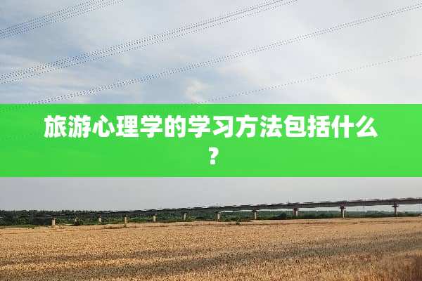 旅游心理学的学习方法包括什么？
