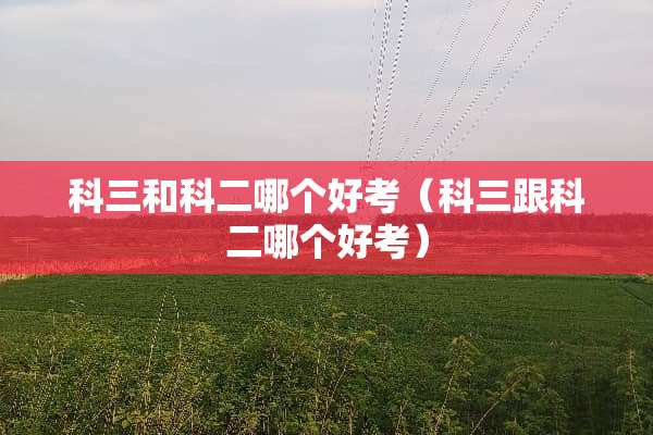 科三和科二哪个好考(科三跟科二哪个好考) 科三和科二哪个好考(科三跟科二哪个好考)