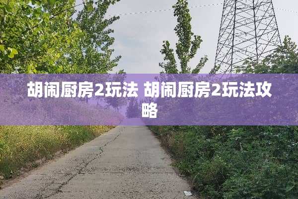 胡闹厨房2玩法 胡闹厨房2玩法攻略 胡闹厨房2玩法 胡闹厨房2玩法攻略