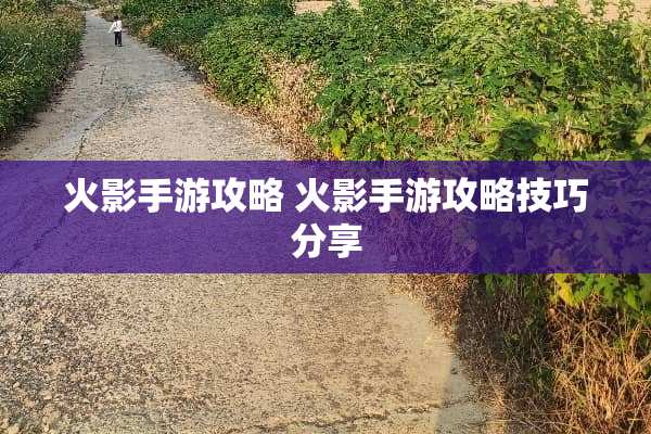 火影手游攻略 火影手游攻略技巧分享 火影手游攻略 火影手游攻略技巧分享