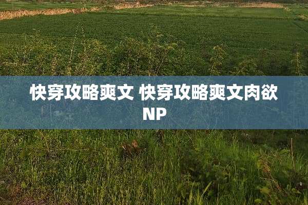 快穿攻略爽文 快穿攻略爽文肉欲NP