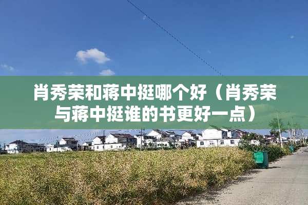 肖秀荣和蒋中挺哪个好(肖秀荣与蒋中挺谁的书更好一点) 肖秀荣和蒋中挺哪个好(肖秀荣与蒋中挺谁的书更好一点)