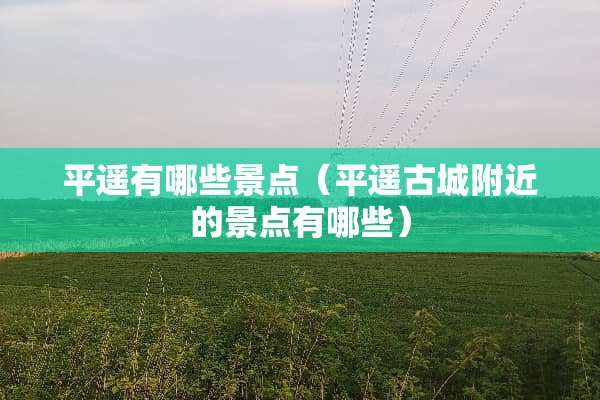 平遥有哪些景点(平遥古城附近的景点有哪些) 平遥有哪些景点(平遥古城附近的景点有哪些)