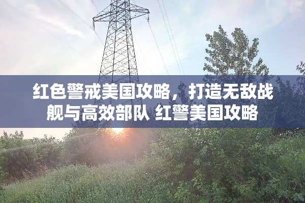 红色警戒美国攻略，打造无敌战舰与高效** 红警美国攻略