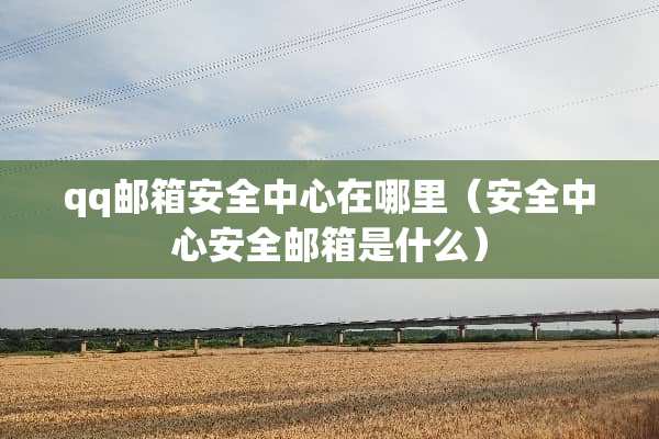 qq邮箱安全中心在哪里(安全中心安全邮箱是什么) qq邮箱安全中心在哪里(安全中心安全邮箱是什么)