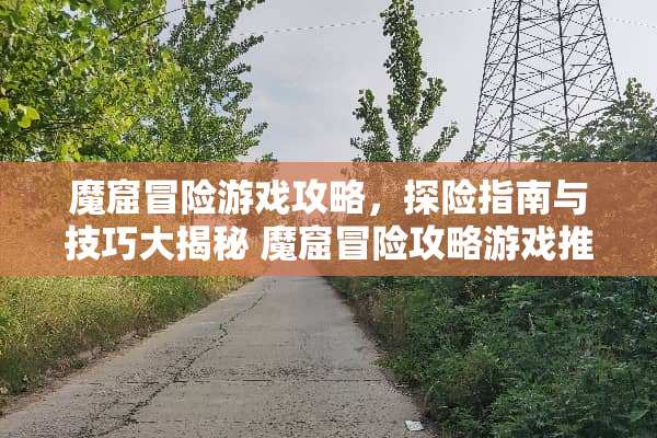 魔窟冒险游戏攻略,探险指南与技巧大揭秘 魔窟冒险攻略游戏推荐 魔窟冒险游戏攻略,探险指南与技巧大揭秘 魔窟冒险攻略游戏推荐