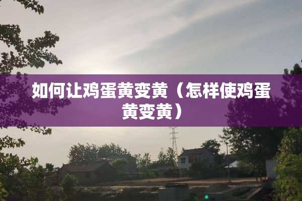 如何让鸡蛋黄变黄(怎样使鸡蛋黄变黄) 如何让鸡蛋黄变黄(怎样使鸡蛋黄变黄)