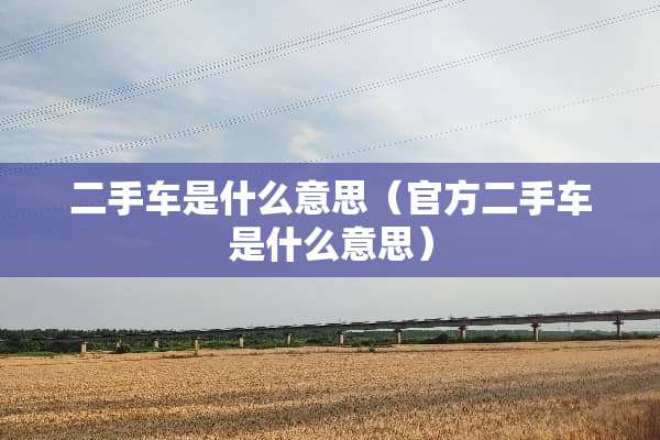 二手车是什么意思(官方二手车是什么意思) 二手车是什么意思(官方二手车是什么意思)