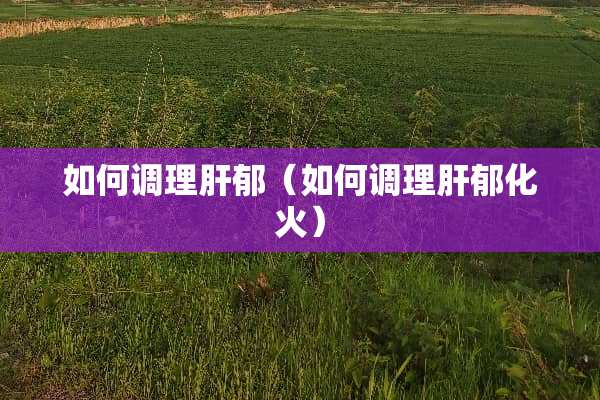 如何调理肝郁（如何调理肝郁化火）