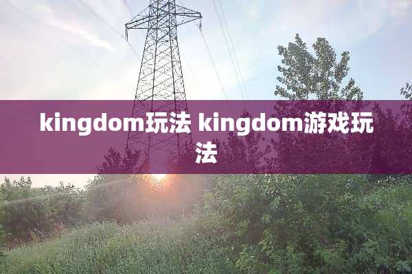 kingdom玩法 kingdom游戏玩法 kingdom玩法 kingdom游戏玩法