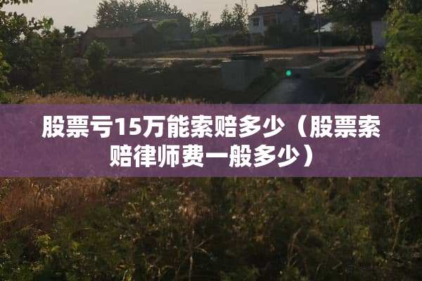 股票亏15万能索赔多少(股票索赔律师费一般多少) 股票亏15万能索赔多少(股票索赔律师费一般多少)