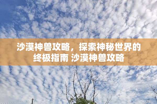 沙漠神兽攻略,探索神秘世界的终极指南 沙漠神兽攻略 沙漠神兽攻略,探索神秘世界的终极指南 沙漠神兽攻略