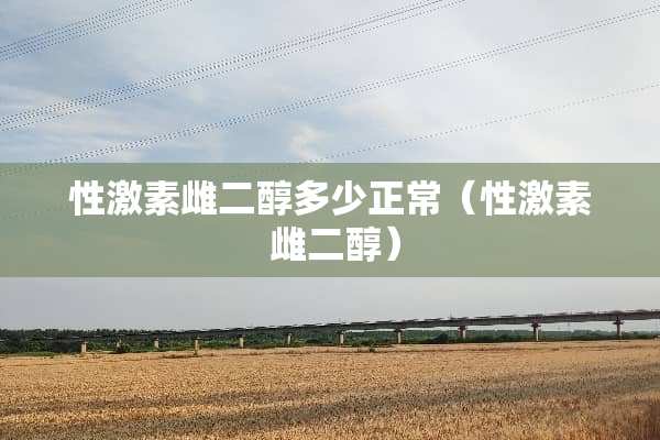 性激素雌二醇多少正常(性激素 雌二醇) 性激素雌二醇多少正常(性激素 雌二醇)