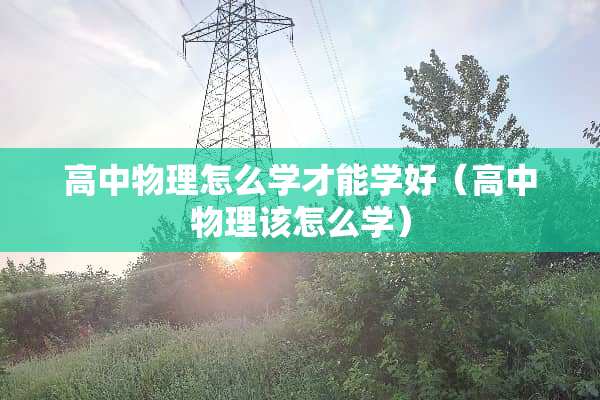 高中物理怎么学才能学好(高中物理该怎么学) 高中物理怎么学才能学好(高中物理该怎么学)
