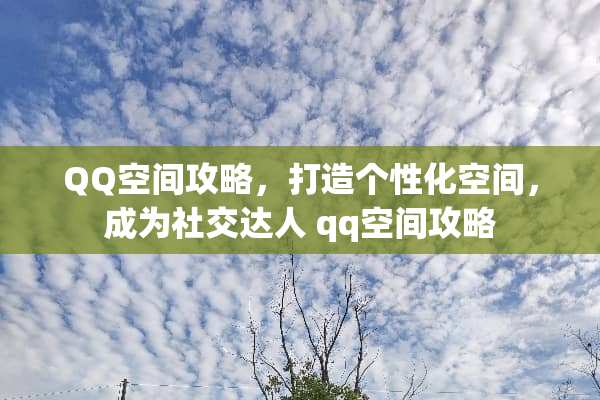 QQ空间攻略，打造个性化空间，成为社交达人 qq空间攻略