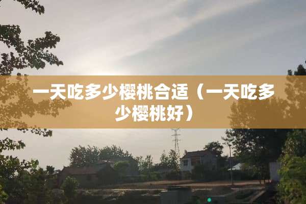 一天吃多少樱桃合适(一天吃多少樱桃好) 一天吃多少樱桃合适(一天吃多少樱桃好)