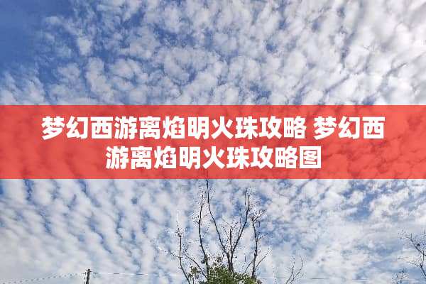 梦幻西游离焰明火珠攻略 梦幻西游离焰明火珠攻略图