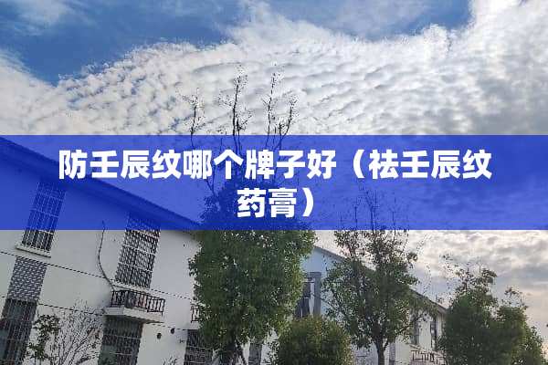 防壬辰纹哪个牌子好(祛壬辰纹药膏) 防壬辰纹哪个牌子好(祛壬辰纹药膏)