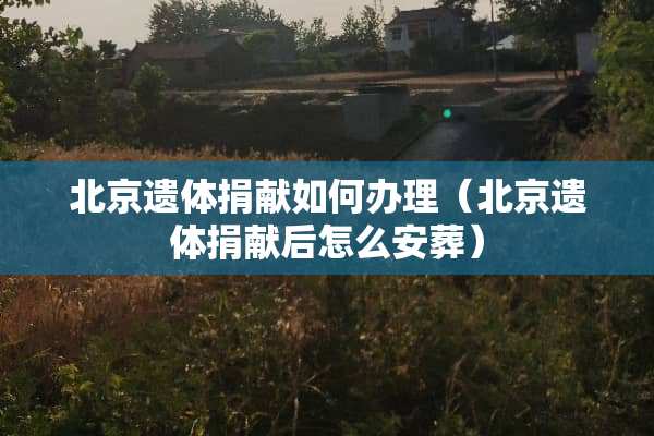 北京遗体捐献如何办理(北京遗体捐献后怎么安葬) 北京遗体捐献如何办理(北京遗体捐献后怎么安葬)